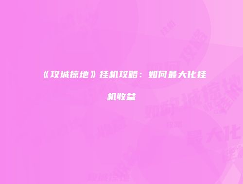 《攻城掠地》挂机攻略：如何最大化挂机收益