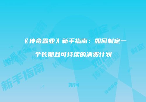 《传奇霸业》新手指南:如何制定一个长期且可持续的消费计划