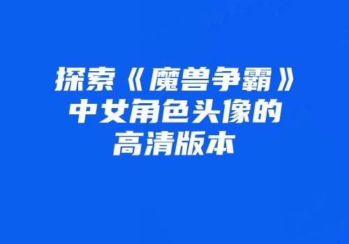 探索《魔兽争霸》中女角色头像的高清版本