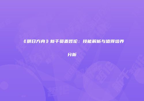 《明日方舟》新干员麦哲伦：技能解析与值得培养分析