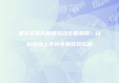 赛尔号官方新闻活动全面指南:让你快速上手并享受游戏乐趣