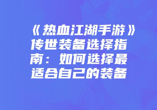 《热血江湖手游》传世装备选择指南：如何选择最适合自己的装备