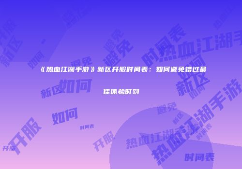 《热血江湖手游》新区开服时间表:如何避免错过最佳体验时刻