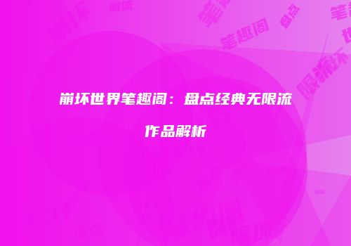 崩坏世界笔趣阁：盘点经典无限流作品解析