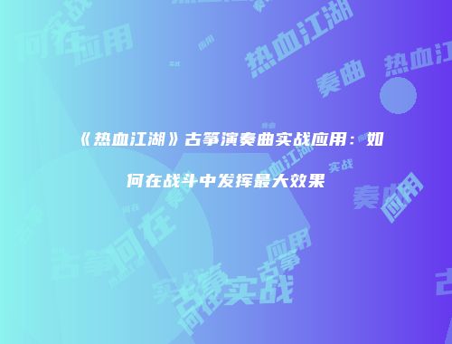 《热血江湖》古筝演奏曲实战应用：如何在战斗中发挥最大效果