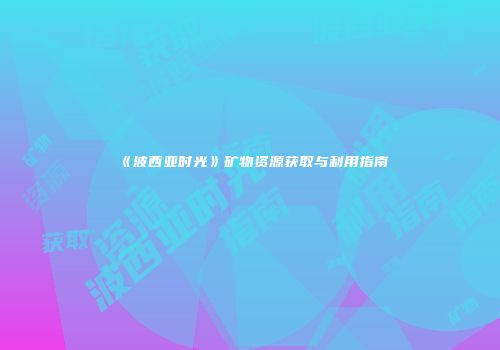 《波西亚时光》矿物资源获取与利用指南
