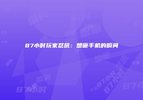 87小时玩家怒吼：想砸手机的瞬间
