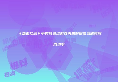 《热血江湖》中如何通过游戏内机制提高武器觉醒成功率