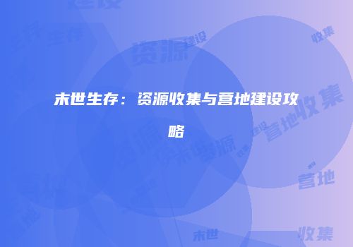 末世生存：资源收集与营地建设攻略