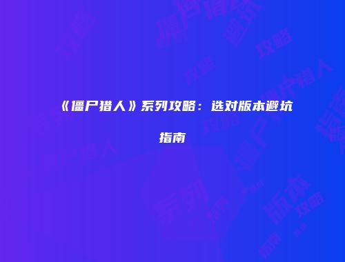 《僵尸猎人》系列攻略：选对版本避坑指南
