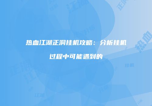 热血江湖正洞挂机攻略:分析挂机过程中可能遇到的