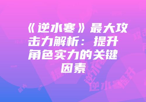 《逆水寒》最大攻击力解析：提升角色实力的关键因素