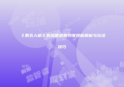 《第五人格》新监管者雕刻家技能解析与玩法技巧