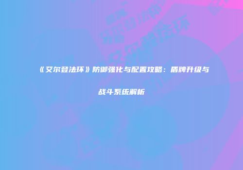 《艾尔登法环》防御强化与配置攻略：盾牌升级与战斗系统解析