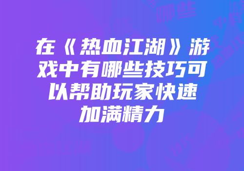 在《热血江湖》游戏中有哪些技巧可以帮助玩家快速加满精力