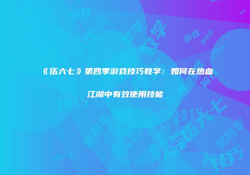 《伍六七》第四季游戏技巧教学：如何在热血江湖中有效使用技能