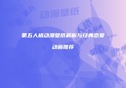 第五人格动漫壁纸解析与经典恋爱动画推荐