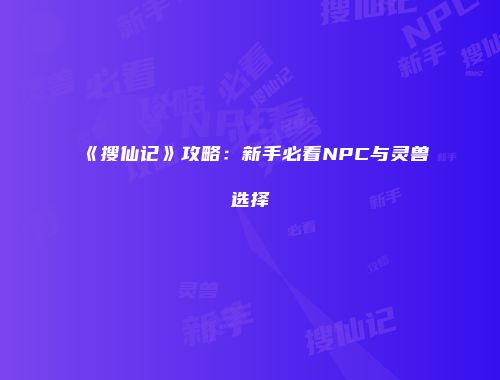 《搜仙记》攻略：新手必看NPC与灵兽选择