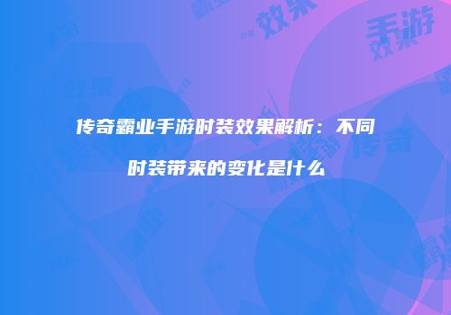 传奇霸业手游时装效果解析：不同时装带来的变化是什么