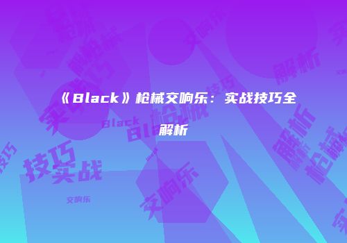 《Black》枪械交响乐：实战技巧全解析