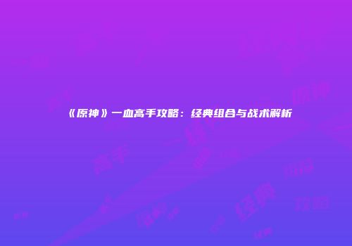 《原神》一血高手攻略：经典组合与战术解析