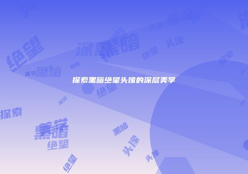 探索黑暗绝望头像的深层美学