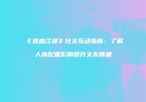 《热血江湖》社交互动指南：了解人物配置影响提升交友质量