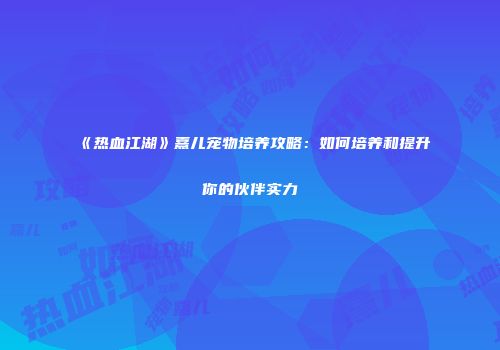 《热血江湖》熹儿宠物培养攻略:如何培养和提升你的伙伴实力