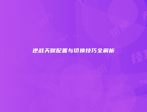 逆战天赋配置与切换技巧全解析