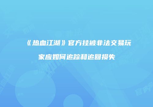 《热血江湖》官方挂被非法交易玩家应如何追踪和追回损失