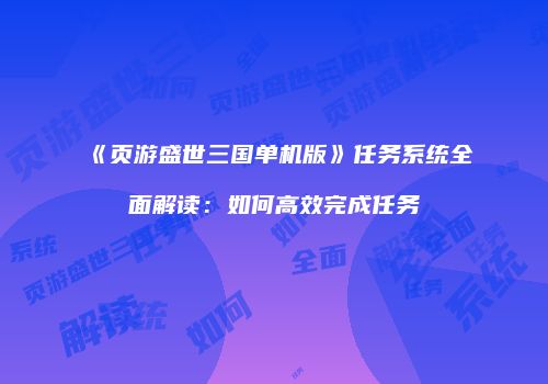 《页游盛世三国单机版》任务系统全面解读：如何高效完成任务