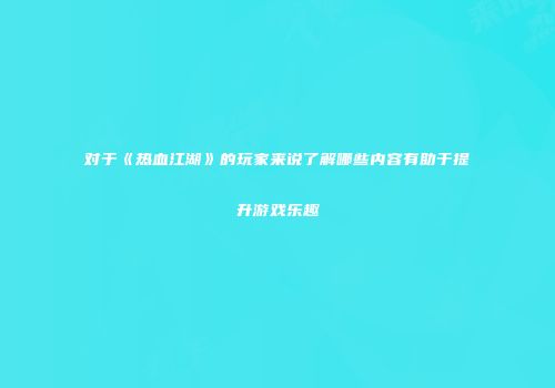 对于《热血江湖》的玩家来说了解哪些内容有助于提升游戏乐趣