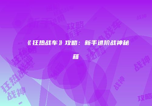《狂热战车》攻略：新手进阶战神秘籍