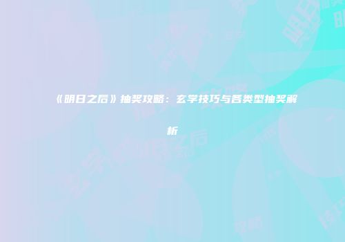 《明日之后》抽奖攻略：玄学技巧与各类型抽奖解析