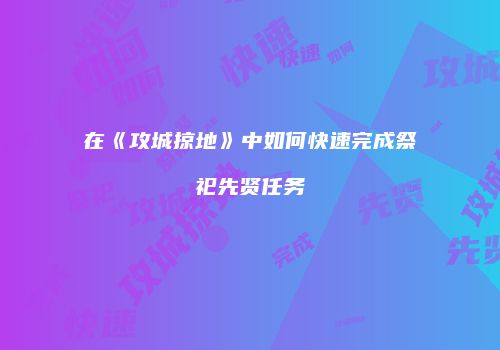 在《攻城掠地》中如何快速完成祭祀先贤任务