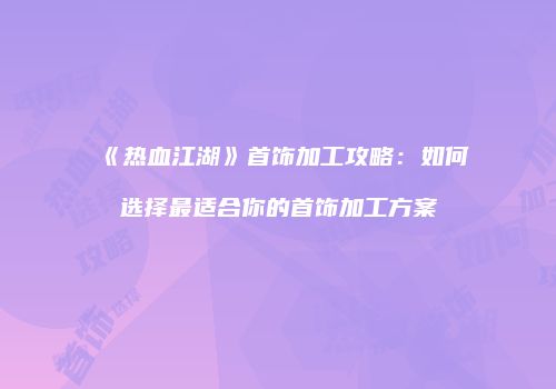 《热血江湖》首饰加工攻略：如何选择最适合你的首饰加工方案