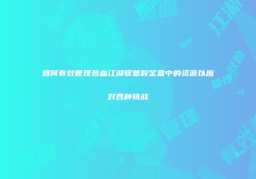 如何有效管理热血江湖驭兽鞍宝盒中的资源以应对各种挑战
