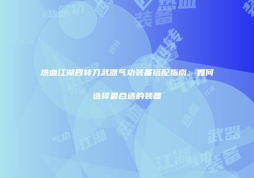 热血江湖四转刀武器气功装备搭配指南:如何选择最合适的装备