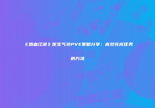 《热血江湖》医生气功PVE策略分享：高效完成任务的方法