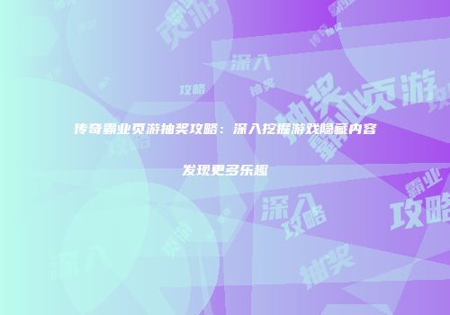 传奇霸业页游抽奖攻略：深入挖掘游戏隐藏内容发现更多乐趣