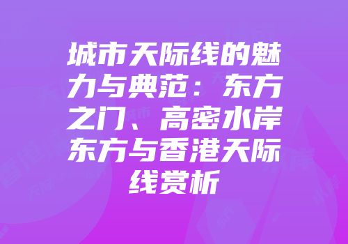 城市天际线的魅力与典范：东方之门、高密水岸东方与香港天际线赏析