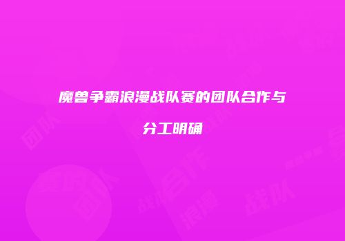 魔兽争霸浪漫战队赛的团队合作与分工明确