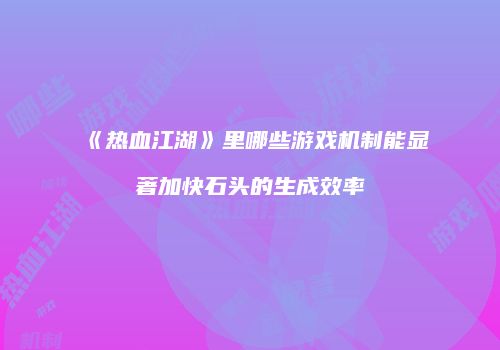 《热血江湖》里哪些游戏机制能显著加快石头的生成效率