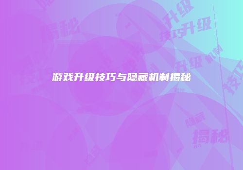 游戏升级技巧与隐藏机制揭秘