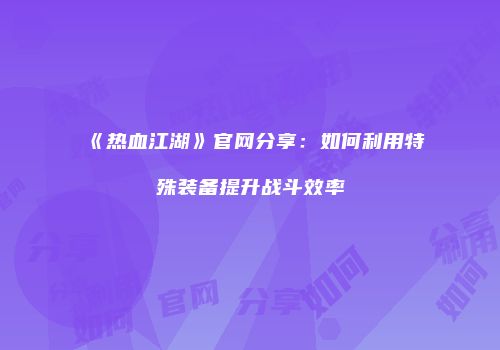 《热血江湖》官网分享：如何利用特殊装备提升战斗效率
