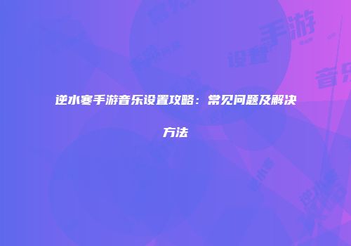 逆水寒手游音乐设置攻略：常见问题及解决方法