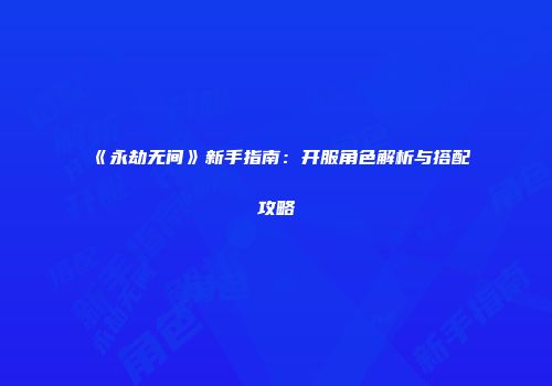 《永劫无间》新手指南：开服角色解析与搭配攻略