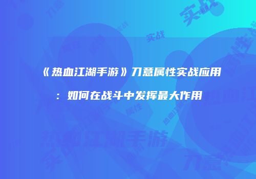 《热血江湖手游》刀意属性实战应用：如何在战斗中发挥最大作用