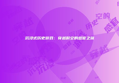 沉浸式历史游戏：穿越时空的感官之旅
