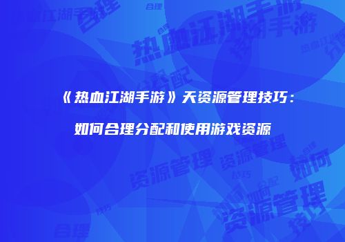 《热血江湖手游》天资源管理技巧：如何合理分配和使用游戏资源